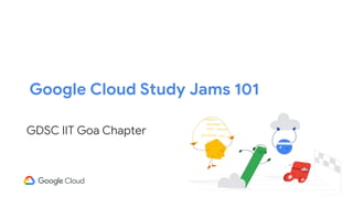 Google Cloud Study Jams 101
GDSC IIT Goa Chapter
 