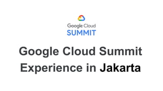 Google Cloud Summit
Experience in Jakarta
 