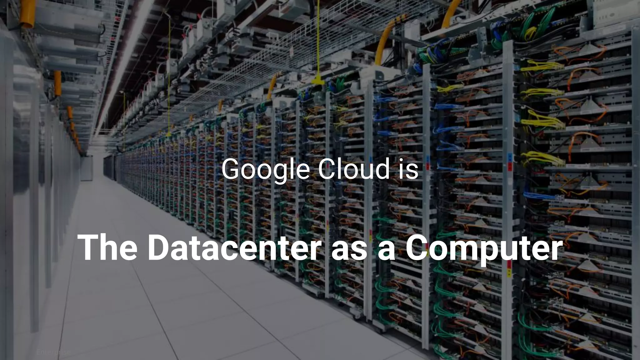 Enterprise
Google Cloud is
The Datacenter as a Computer
 