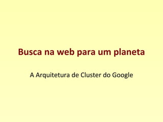 Busca na web para um planeta A Arquitetura de Cluster do Google 