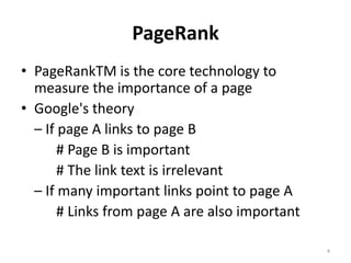 PageRankPageRankTM is the core technology to measure the importance of a pageGoogle's theory	– If page A links to page B		# Page B is important		# The link text is irrelevant	– If many important links point to page A		# Links from page A are also important4