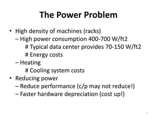 The Power ProblemHigh density of machines (racks)	– High power consumption 400-700 W/ft2		# Typical data center provides 70-150 W/ft2		# Energy costs	– Heating		# Cooling system costsReducing power	– Reduce performance (c/p may not reduce!)	– Faster hardware depreciation (cost up!)7