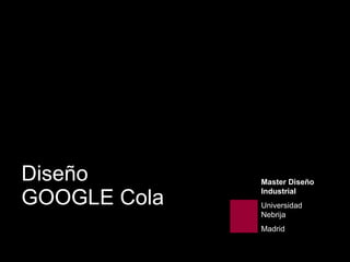 Diseño GOOGLE Cola Master Diseño Industrial   Universidad Nebrija Madrid 