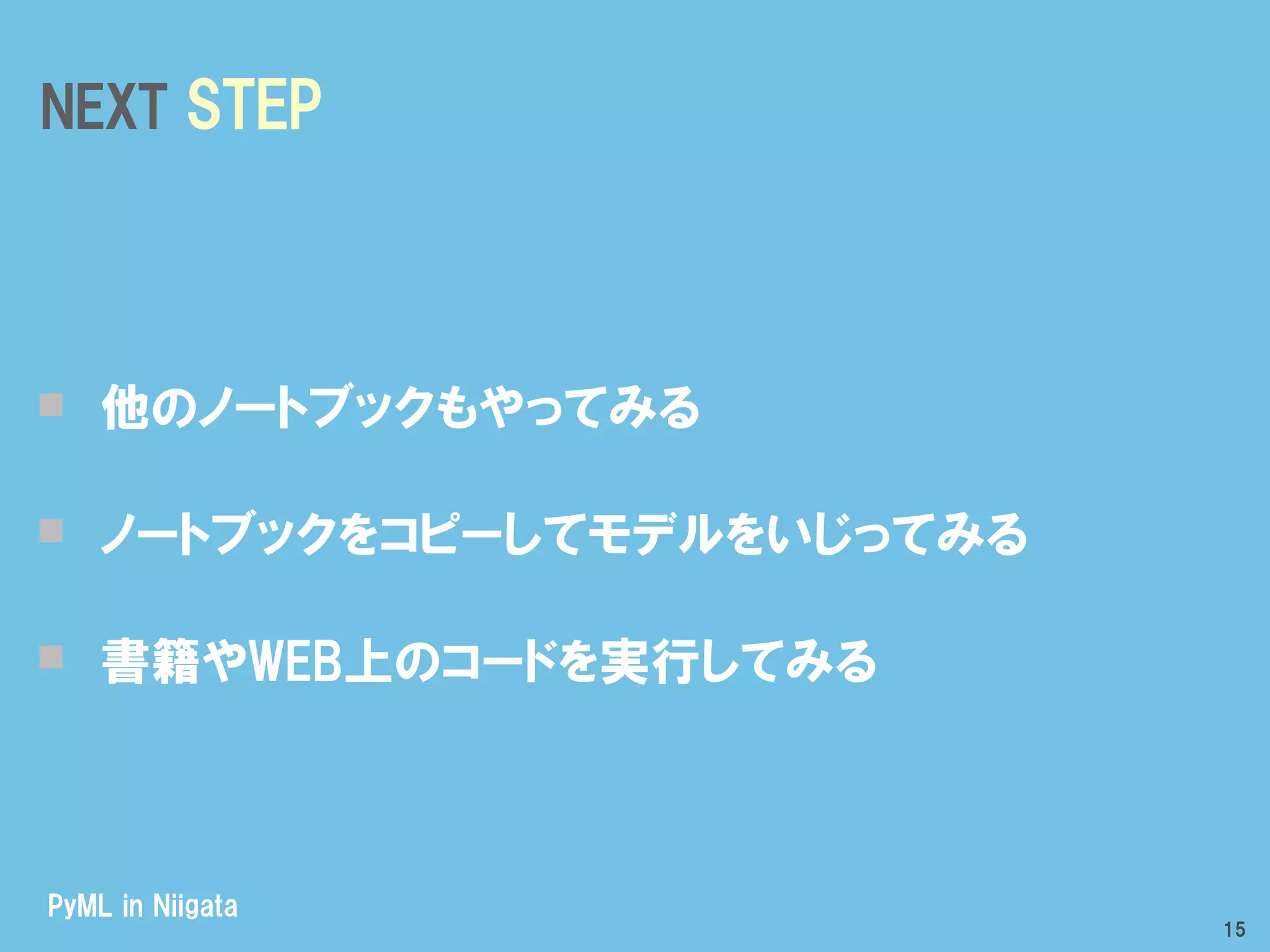 PyML in Niigata
NEXT STEP
他のノートブックもやってみる
ノートブックをコピーしてモデルをいじってみる
書籍やWEB上のコードを実行してみる
15
 
