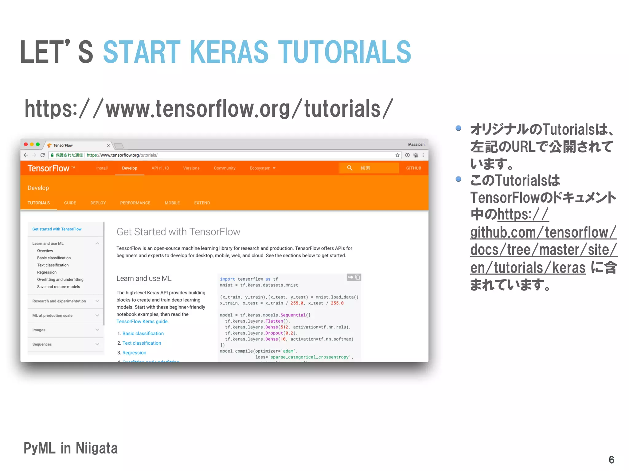 オリジナルのTutorialsは、
左記のURLで公開されて
います。
このTutorialsは
TensorFlowのドキュメント
中のhttps://
github.com/tensorflow/
docs/tree/master/site/
en/tutorials/keras に含
まれています。
PyML in Niigata
LET’S START KERAS TUTORIALS
https://www.tensorflow.org/tutorials/
6
 