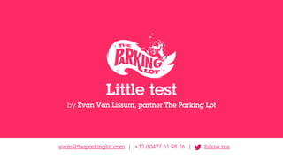Little test 
by Evan Van Lissum, partner The Parking Lot 
evan@theparkinglot.com | +32 (0)477 51 98 26 | follow me 
 