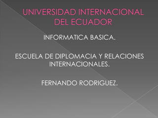 INFORMATICA BASICA.
ESCUELA DE DIPLOMACIA Y RELACIONES
INTERNACIONALES.
FERNANDO RODRIGUEZ.
 