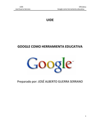 UIDE Ofimática
José Guerra Serrano Google como herramienta educativa
1
UIDE
GOOGLE COMO HERRAMIENTA EDUCATIVA
Preparado por: JOSÉ ALBERTO GUERRA SERRANO
 