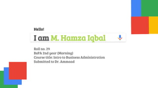 Hello!
I am M. Hamza Iqbal
Roll no. 29
BsPA 2nd year (Morning)
Course title: Intro to Business Administration
Submitted to Dr. Ammaad
 