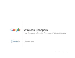 Wireless Shoppers
How Consumers Shop for Phones and Wireless Service



October 2008




                                     Google Confidential and Proprietary   1
 