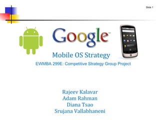 Competitive Strategy Group, May 2010
Rajeev Kalavar
Adam Rahman
Diana Tsao
Srujana Vallabhaneni
Slide 1
Mobile OS Strategy
 