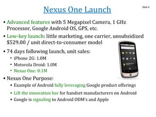 Nexus One Launch
• Advanced features with 5 Megapixel Camera, 1 GHz
Processor, Google Android OS, GPS, etc.
Slide 6
• Low-...
