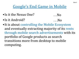 Google’s End Game in Mobile
•Is it the Nexus One?
Slide 9
•Is it Android?
•It is about controlling the Mobile Ecosystem
an...