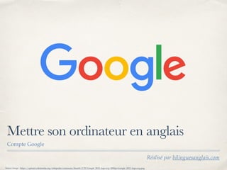 Réalisé par bilinguesanglais.com
Mettre son ordinateur en anglais
Compte Google
Source image : https://upload.wikimedia.org/wikipedia/commons/thumb/2/2f/Google_2015_logo.svg/2000px-Google_2015_logo.svg.png
 