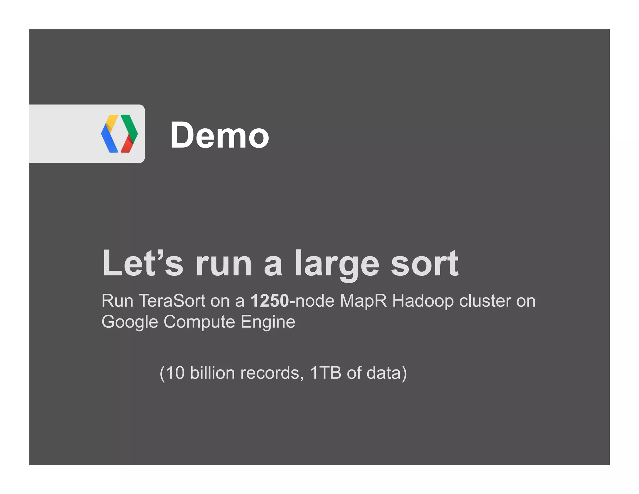 Demo


Let’s run a large sort
Run TeraSort on a 1250-node MapR Hadoop cluster on
Google Compute Engine

      (10 billion records, 1TB of data)
 