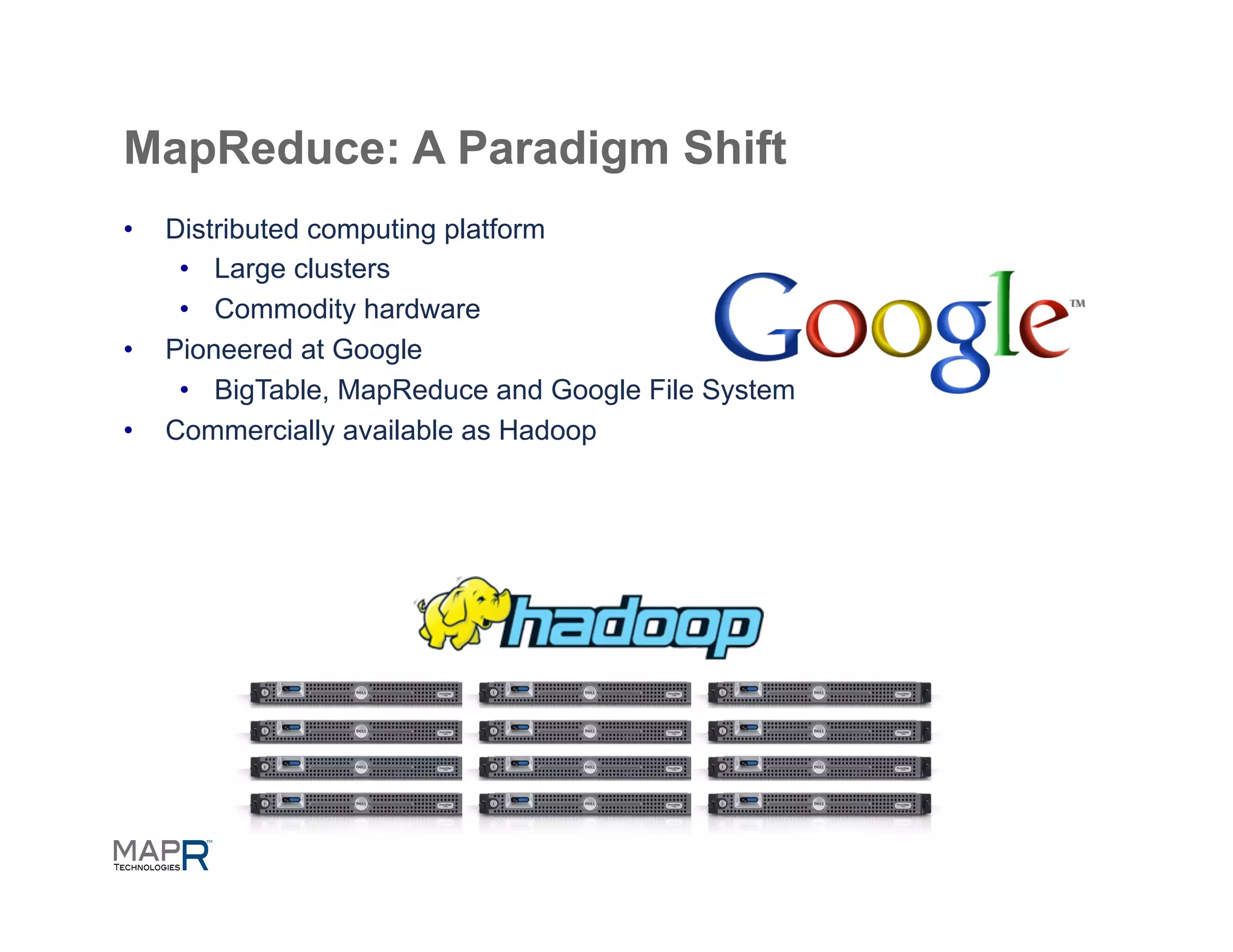 MapReduce: A Paradigm Shift
•    Distributed computing platform
      •  Large clusters
      •  Commodity hardware
•    Pioneered at Google
      •  BigTable, MapReduce and Google File System
•    Commercially available as Hadoop
 