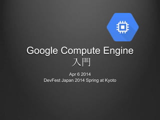 Google Compute Engine
入門
Apr 6 2014
DevFest Japan 2014 Spring at Kyoto
 