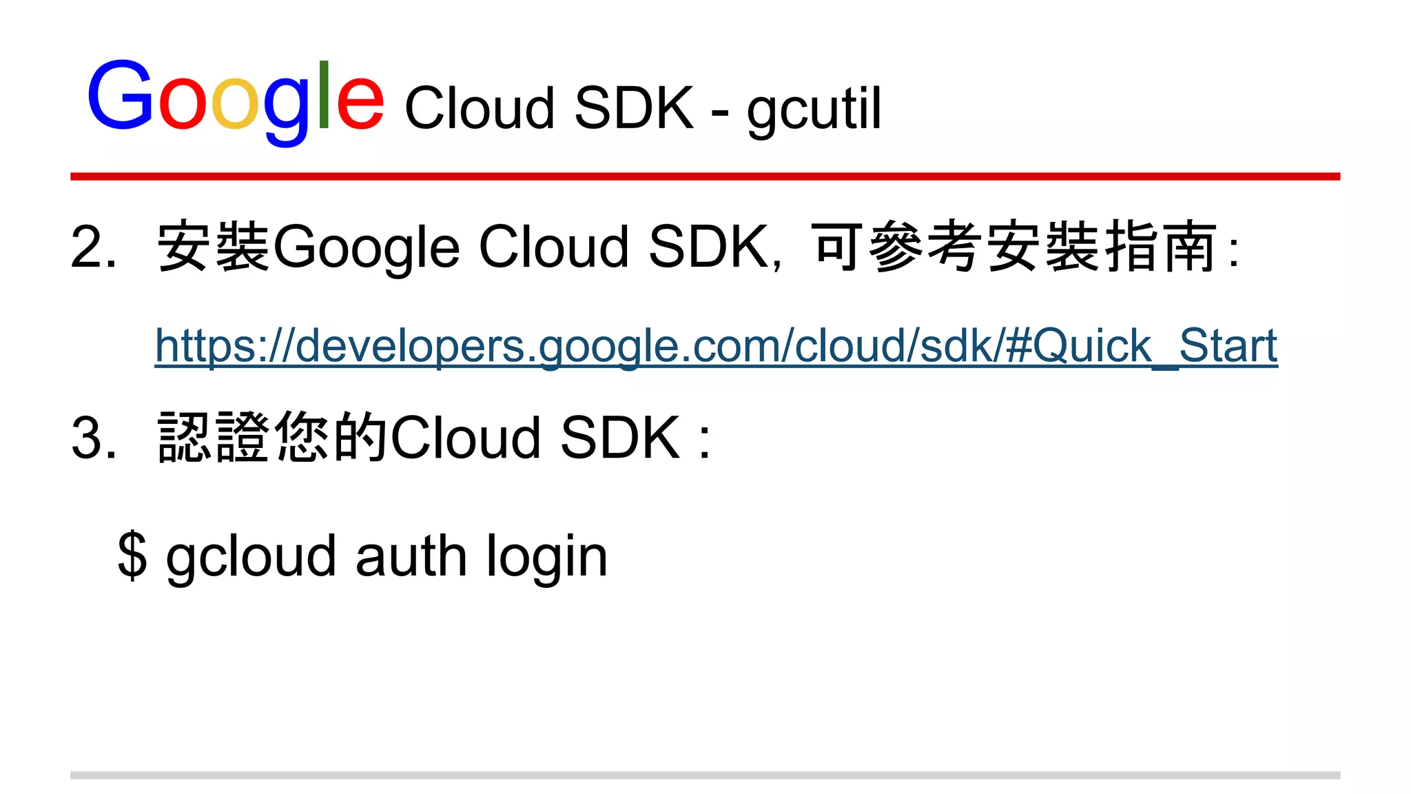 Google Cloud SDK - gcutil
2. 安裝Google Cloud SDK，可參考安裝指南：
https://developers.google.com/cloud/sdk/#Quick_Start
3. 認證您的Cloud SDK :
$ gcloud auth login
 
