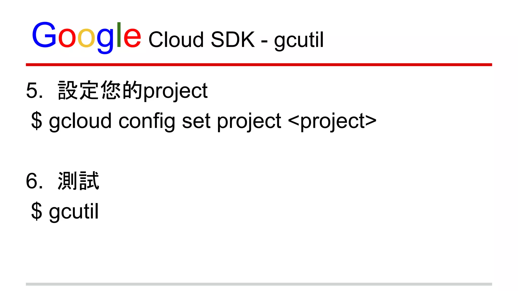 Google Cloud SDK - gcutil
5. 設定您的project
$ gcloud config set project <project>
6. 測試
$ gcutil
 