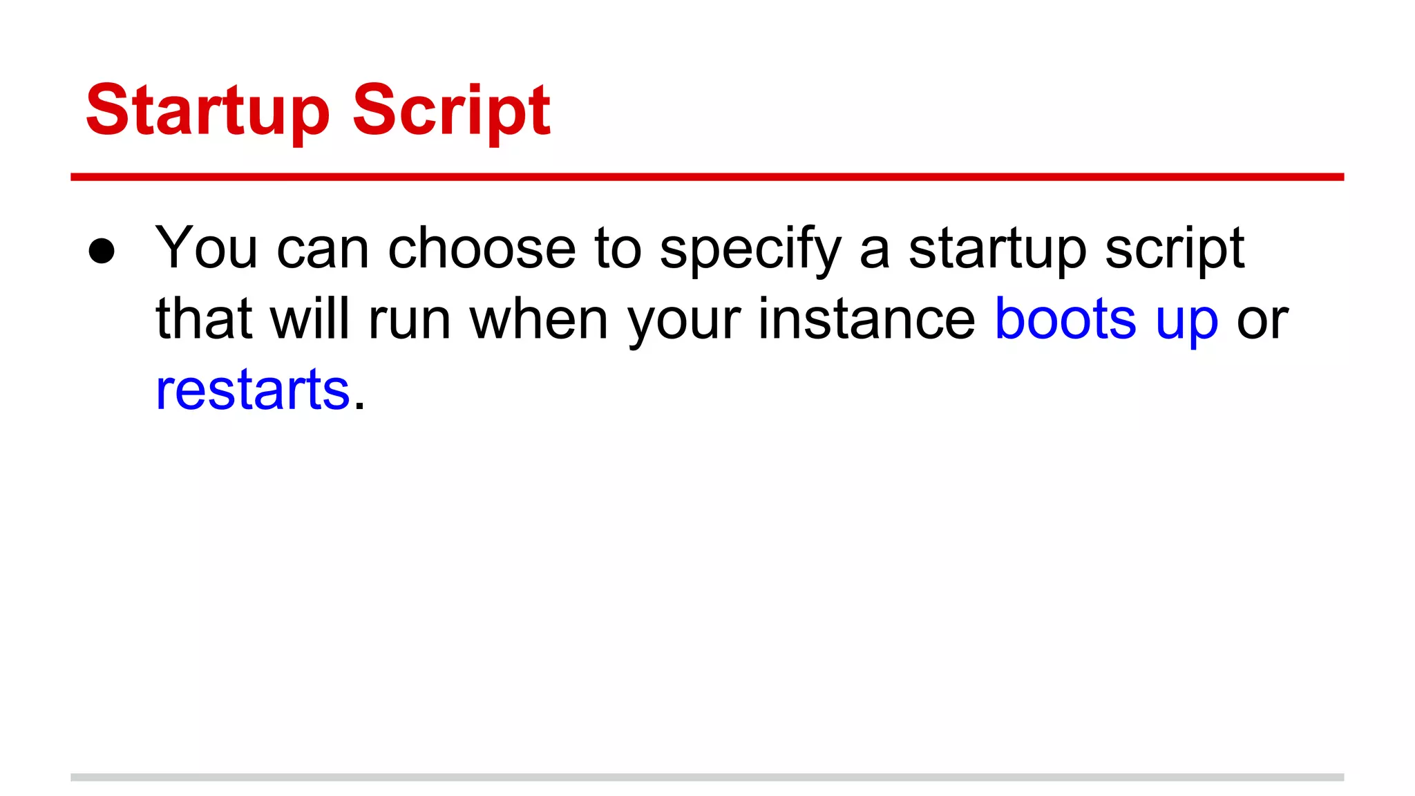 Startup Script
● You can choose to specify a startup script
that will run when your instance boots up or
restarts.
 