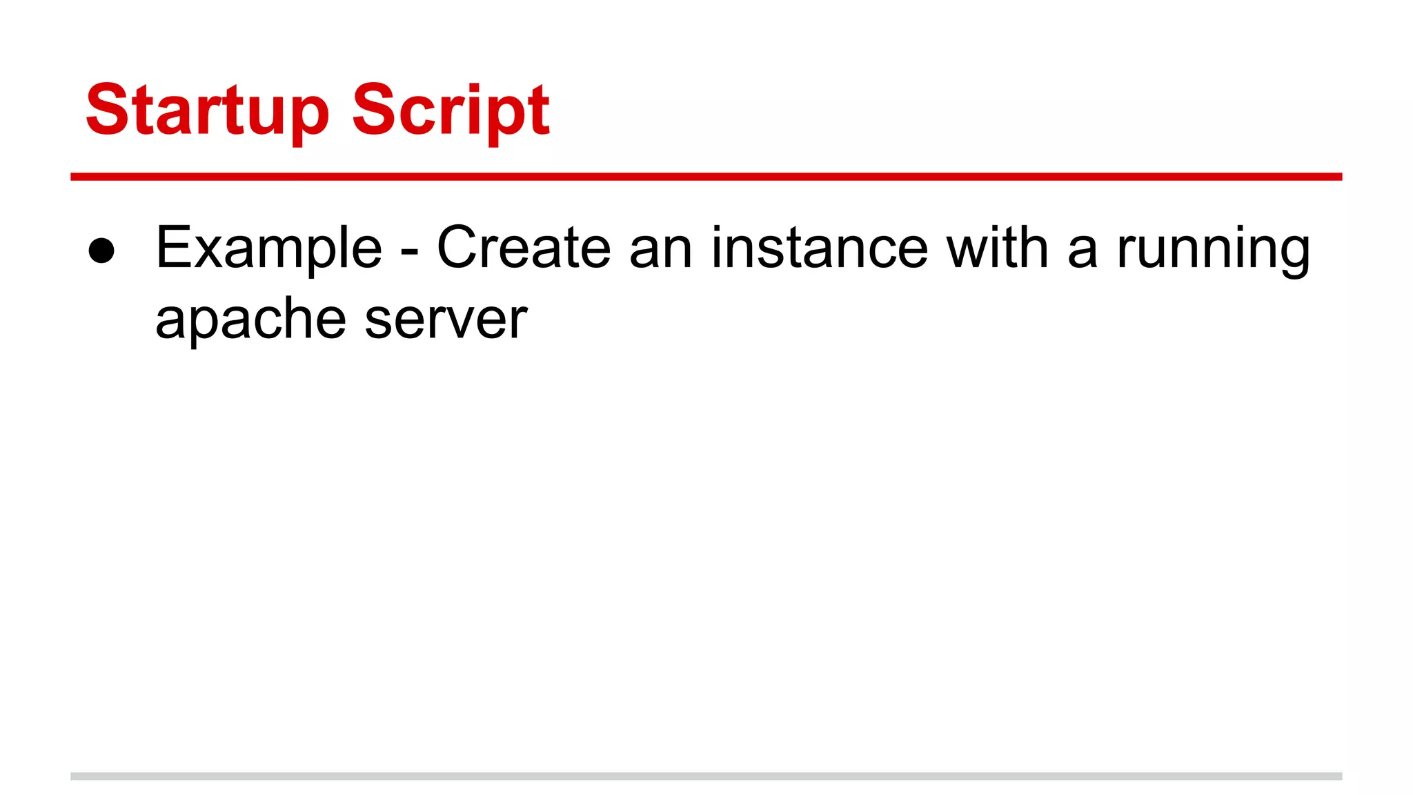 Startup Script
● Example - Create an instance with a running
apache server
 
