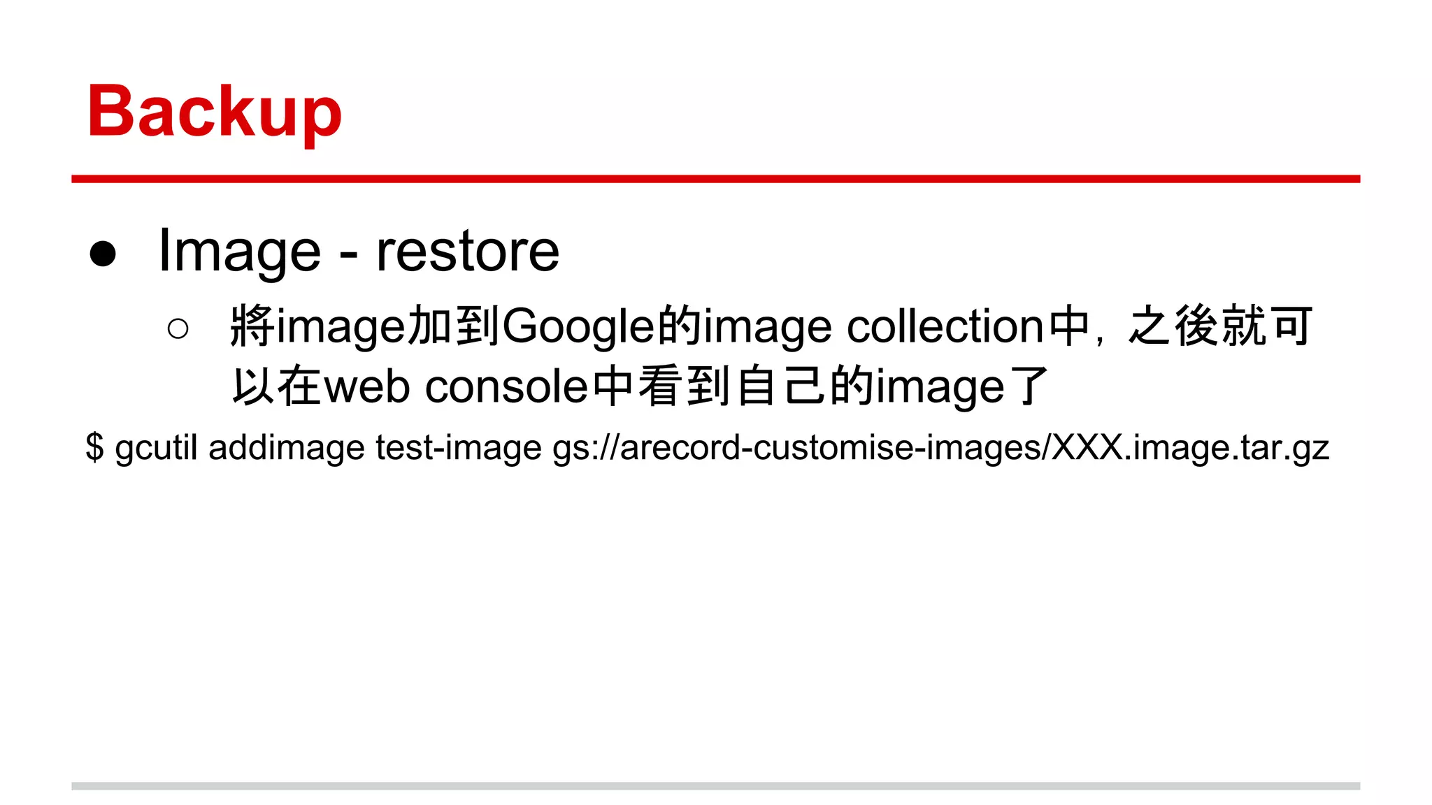 Backup
● Image - restore
○ 將image加到Google的image collection中，之後就可
以在web console中看到自己的image了
$ gcutil addimage test-image gs://arecord-customise-images/XXX.image.tar.gz
 