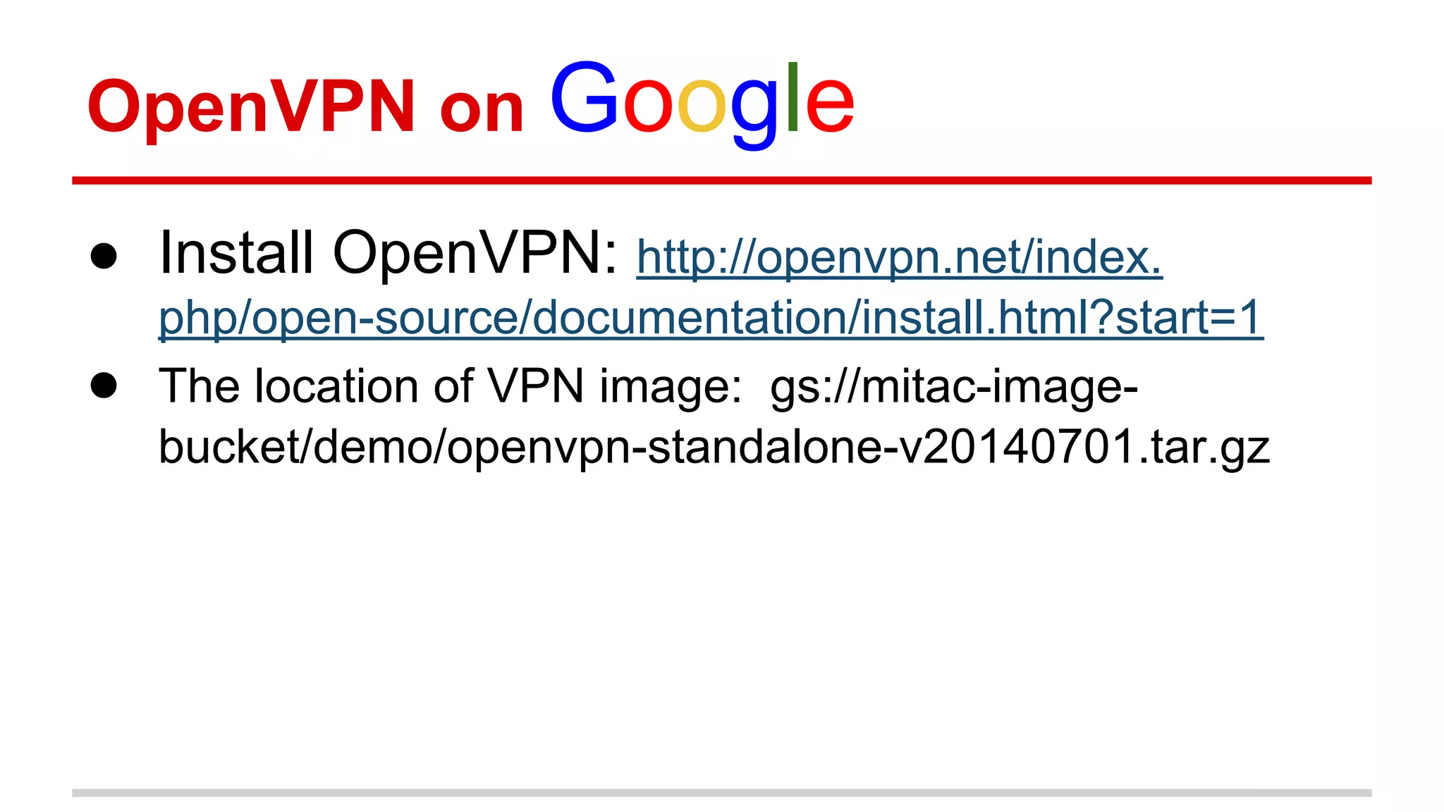 OpenVPN on Google
● Install OpenVPN: http://openvpn.net/index.
php/open-source/documentation/install.html?start=1
● The location of VPN image: gs://mitac-image-
bucket/demo/openvpn-standalone-v20140701.tar.gz
 