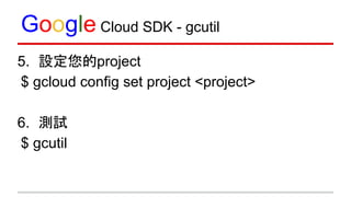 Google Cloud SDK - gcutil
5. 設定您的project
$ gcloud config set project <project>
6. 測試
$ gcutil
 