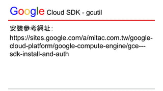 Google Cloud SDK - gcutil
安裝參考網址：
https://sites.google.com/a/mitac.com.tw/google-
cloud-platform/google-compute-engine/gce---
sdk-install-and-auth
 