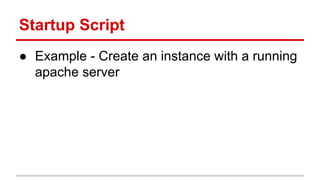 Startup Script
● Example - Create an instance with a running
apache server
 