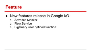 Feature
● New features release in Google I/O
a. Advance Monitor
b. Flow Service
c. BigQuery user defined function
 
