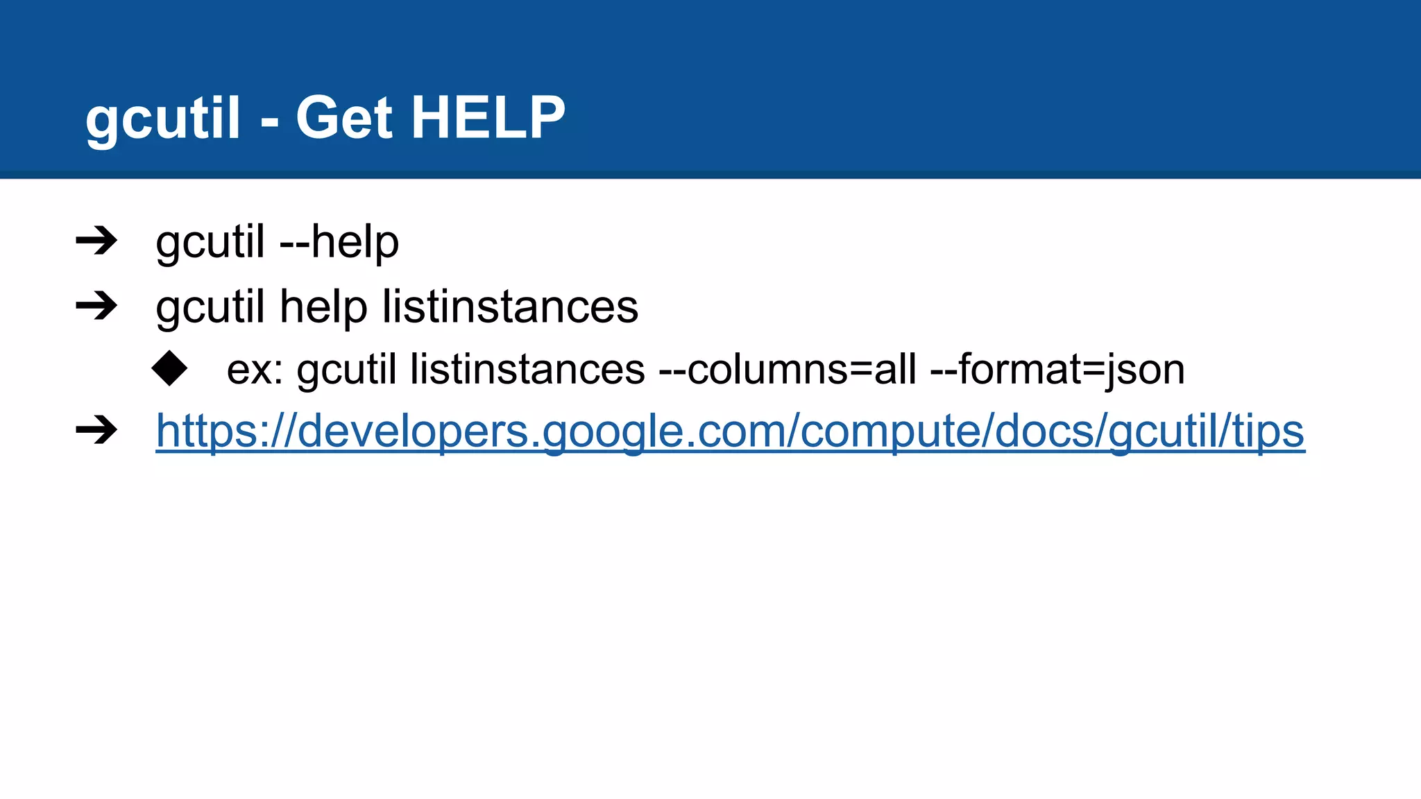gcutil - Get HELP
➔ gcutil --help
➔ gcutil help listinstances
◆ ex: gcutil listinstances --columns=all --format=json
➔ https://developers.google.com/compute/docs/gcutil/tips
 