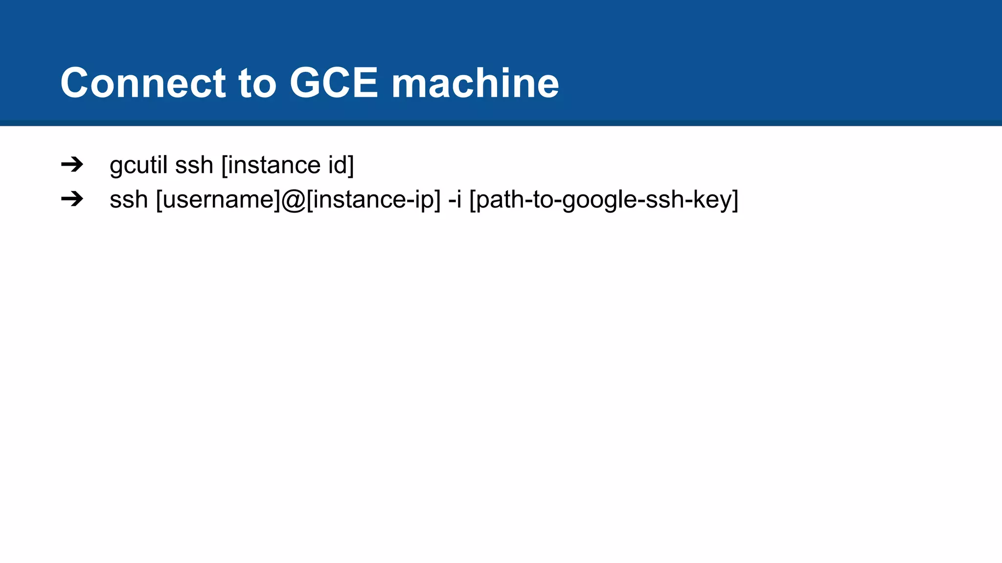 Connect to GCE machine
➔ gcutil ssh [instance id]
➔ ssh [username]@[instance-ip] -i [path-to-google-ssh-key]
 