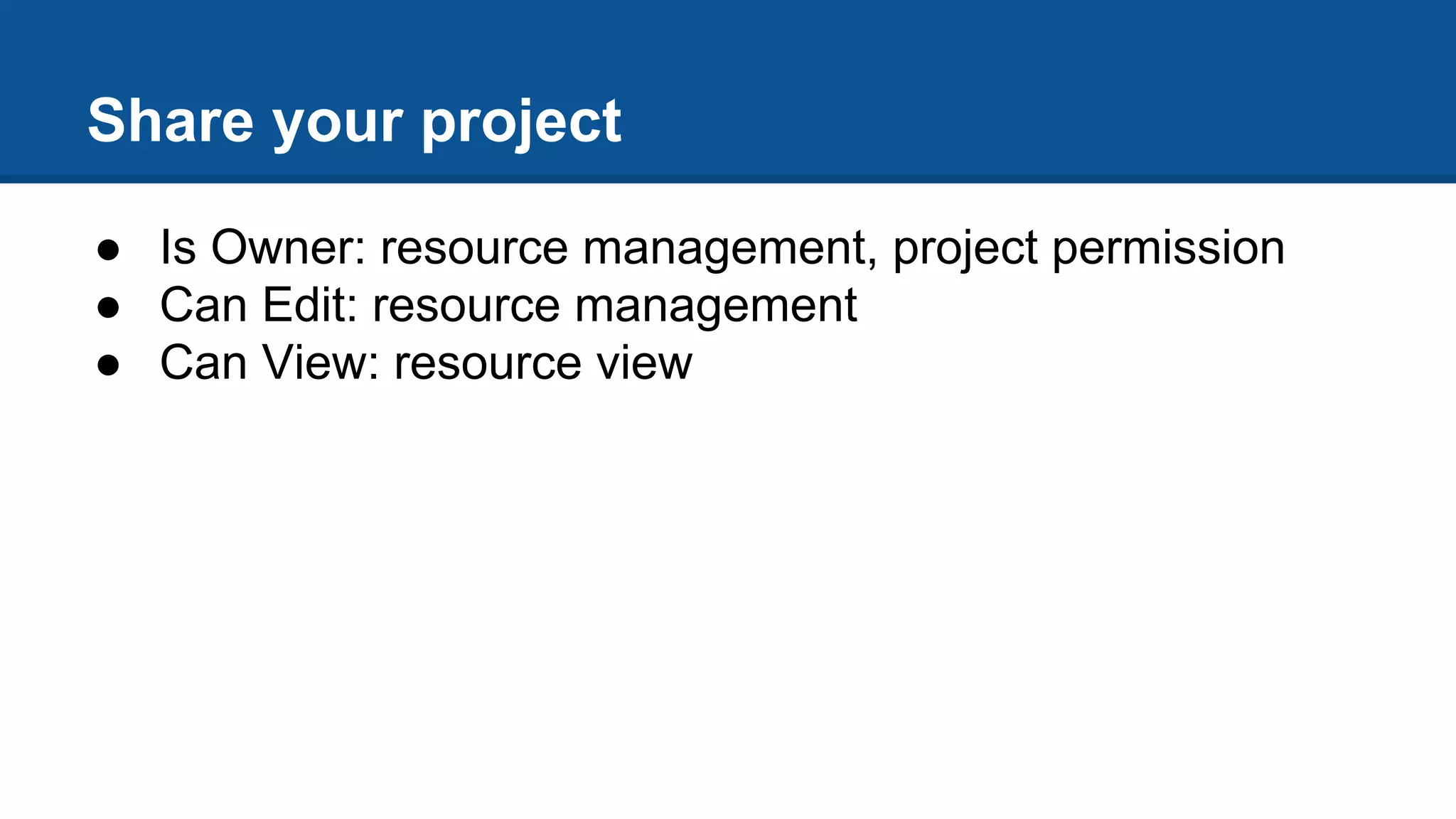 Share your project
● Is Owner: resource management, project permission
● Can Edit: resource management
● Can View: resource view
 