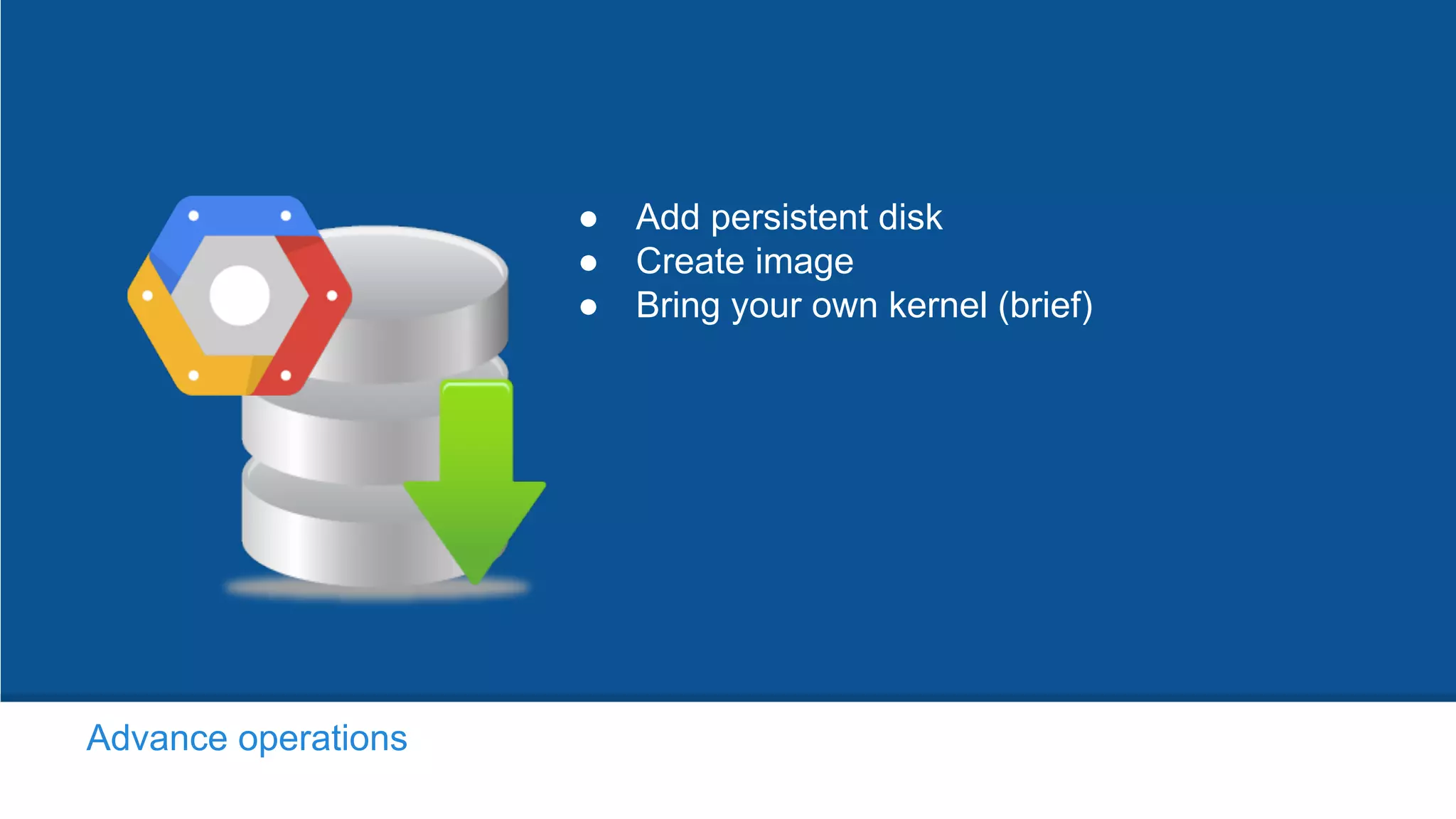 ● Add persistent disk
● Create image
● Bring your own kernel (brief)
Advance operations
 