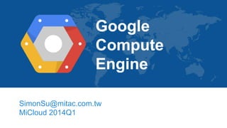 Google
Compute
Engine
SimonSu@mitac.com.tw
MiCloud 2014Q1
 