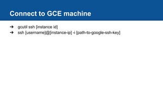 Connect to GCE machine
➔ gcutil ssh [instance id]
➔ ssh [username]@[instance-ip] -i [path-to-google-ssh-key]
 