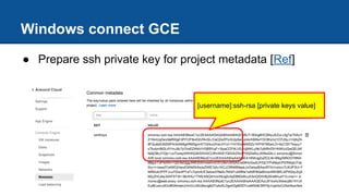 Windows connect GCE
● Prepare ssh private key for project metadata [Ref]
[username]:ssh-rsa [private keys value]
 