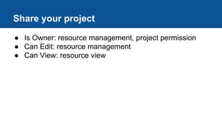 Share your project
● Is Owner: resource management, project permission
● Can Edit: resource management
● Can View: resource view
 