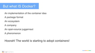 But what IS Docker?
An implementation of the container idea
A package format
An ecosystem
A company
An open-source juggernaut
A phenomenon
Hoorah! The world is starting to adopt containers!
 