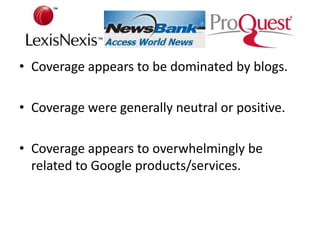 • Coverage appears to be dominated by blogs.

• Coverage were generally neutral or positive.

• Coverage appears to overwhelmingly be
  related to Google products/services.
 
