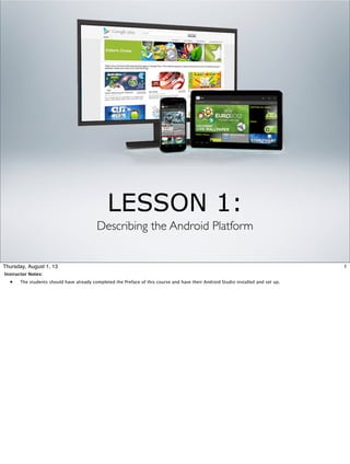 LESSON 1:
Describing the Android Platform

Thursday, August 1, 13
Instructor Notes:

•

The students should have already completed the Preface of this course and have their Android Studio installed and set up.

1

 