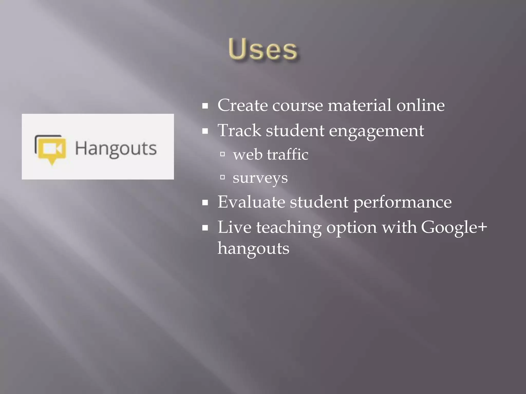    Create course material online
   Track student engagement
     web traffic
     surveys
 Evaluate student performance
 Live teaching option with Google+
  hangouts
 