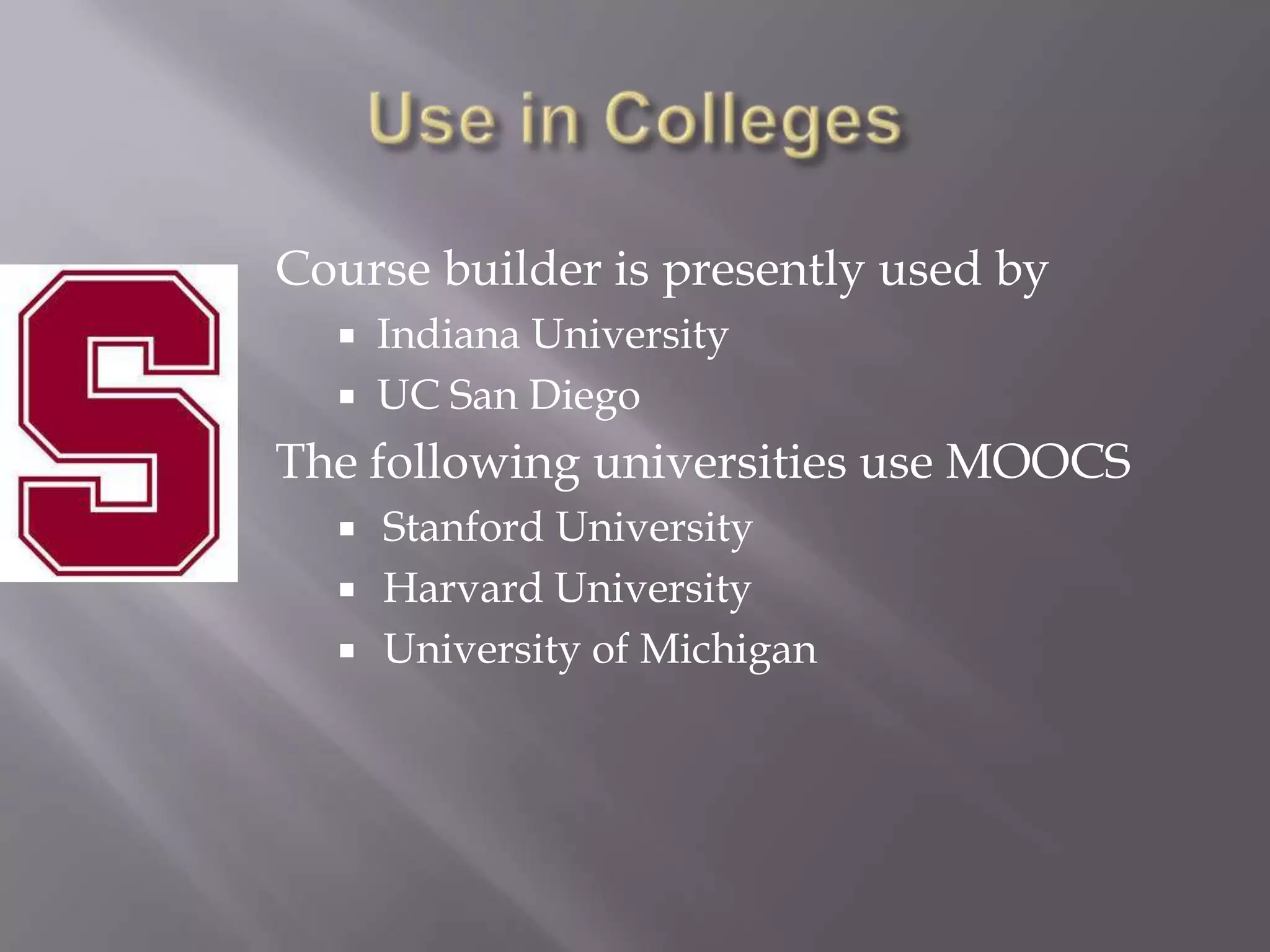 Course builder is presently used by
     Indiana University
     UC San Diego
The following universities use MOOCS
     Stanford University
     Harvard University
     University of Michigan
 