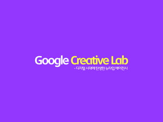 Google Creative Lab
        - 디지털 시대에 탄생한 뉴타입 에이전시
 