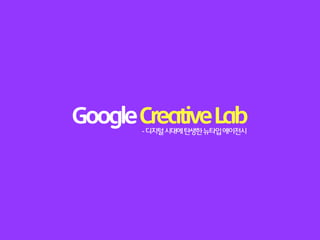 Google Creative Lab
       - 디지털 시대에 탄생한 뉴타입 에이전시
 
