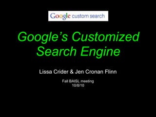 Google’s Customized Search Engine Lissa Crider & Jen Cronan Flinn Fall BAISL meeting  10/8/10 
