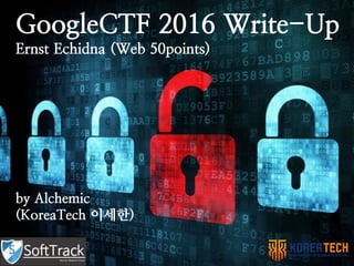 GoogleCTF 2016 Write-Up
Ernst Echidna (Web 50points)
by Alchemic
(KoreaTech 이세한)
 