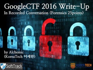 GoogleCTF 2016 Write-Up
In Recorded Conversation (Forensics 25points)
by Alchemic
(KoreaTech 이세한)
 