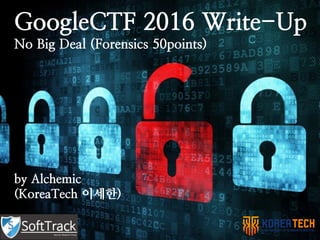 GoogleCTF 2016 Write-Up
No Big Deal (Forensics 50points)
by Alchemic
(KoreaTech 이세한)
 